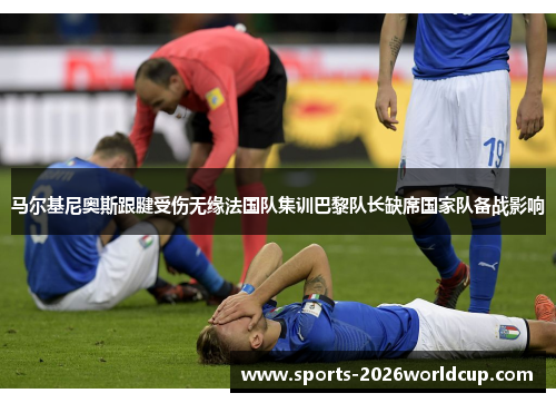 马尔基尼奥斯跟腱受伤无缘法国队集训巴黎队长缺席国家队备战影响