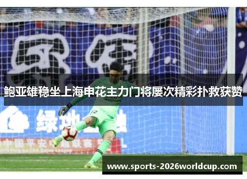 鲍亚雄稳坐上海申花主力门将屡次精彩扑救获赞