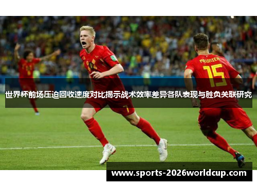 世界杯前场压迫回收速度对比揭示战术效率差异各队表现与胜负关联研究