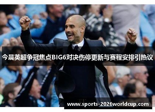 今晨英超争冠焦点BIG6对决伤停更新与赛程安排引热议
