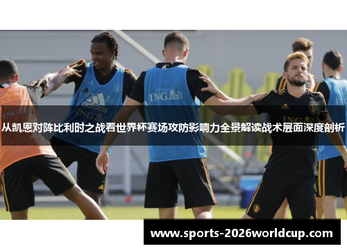 从凯恩对阵比利时之战看世界杯赛场攻防影响力全景解读战术层面深度剖析
