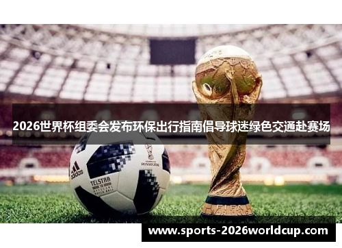 2026世界杯组委会发布环保出行指南倡导球迷绿色交通赴赛场