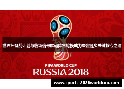 世界杯备战计划与临场信号解码阵容轮换成为决定胜负关键核心之道