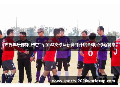世界俱乐部杯正式扩军至32支球队新赛制开启全球足球新篇章