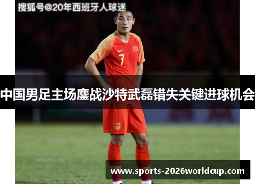 中国男足主场鏖战沙特武磊错失关键进球机会