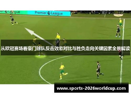 从欧冠赛场看豪门球队反击效率对比与胜负走向关键因素全景解读 从欧冠赛场看豪门球队反击效率对比与胜负走向关键因素全景解读