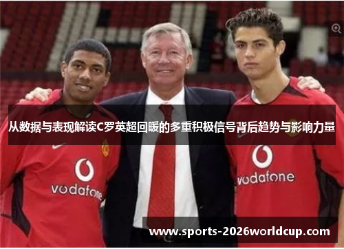 从数据与表现解读C罗英超回暖的多重积极信号背后趋势与影响力量 从数据与表现解读C罗英超回暖的多重积极信号背后趋势与影响力量