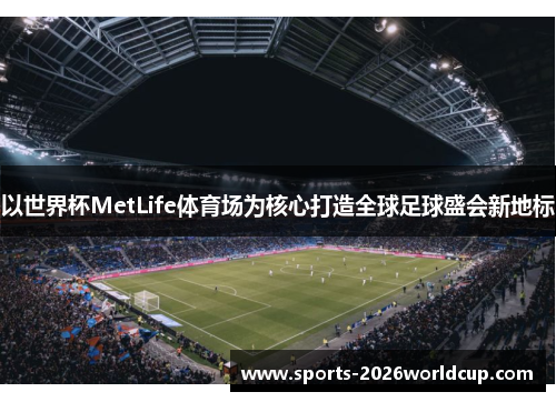 以世界杯MetLife体育场为核心打造全球足球盛会新地标 以世界杯MetLife体育场为核心打造全球足球盛会新地标
