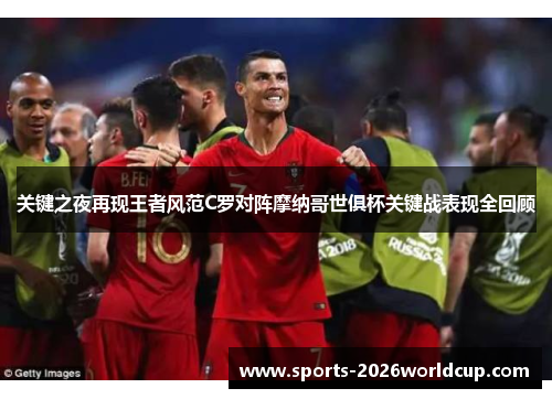 关键之夜再现王者风范C罗对阵摩纳哥世俱杯关键战表现全回顾 关键之夜再现王者风范C罗对阵摩纳哥世俱杯关键战表现全回顾