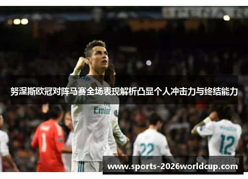 努涅斯欧冠对阵马赛全场表现解析凸显个人冲击力与终结能力 努涅斯欧冠对阵马赛全场表现解析凸显个人冲击力与终结能力