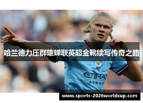 哈兰德力压群雄蝉联英超金靴续写传奇之路 哈兰德力压群雄蝉联英超金靴续写传奇之路