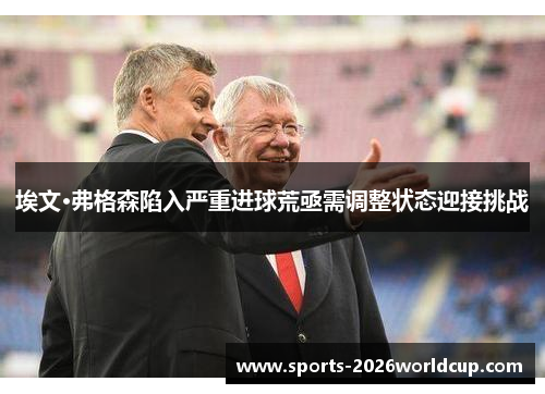 埃文·弗格森陷入严重进球荒亟需调整状态迎接挑战 埃文·弗格森陷入严重进球荒亟需调整状态迎接挑战