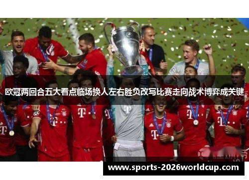 欧冠两回合五大看点临场换人左右胜负改写比赛走向战术博弈成关键 欧冠两回合五大看点临场换人左右胜负改写比赛走向战术博弈成关键