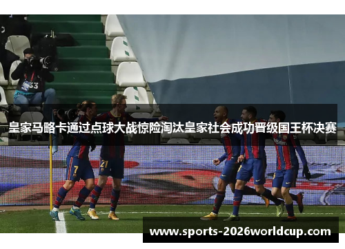 皇家马略卡通过点球大战惊险淘汰皇家社会成功晋级国王杯决赛