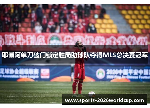 耶博阿单刀破门锁定胜局助球队夺得MLS总决赛冠军