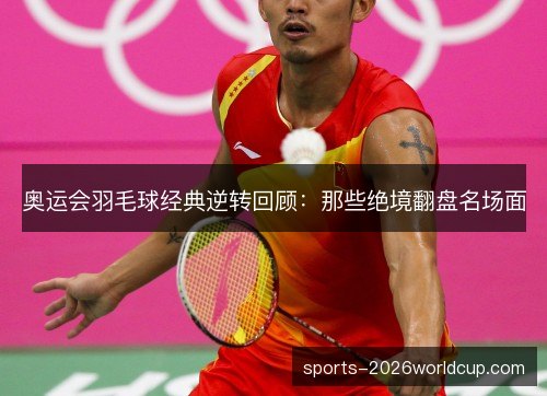 奥运会羽毛球经典逆转回顾：那些绝境翻盘名场面