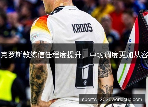 克罗斯教练信任程度提升,中场调度更加从容 克罗斯教练信任程度提升,中场调度更加从容